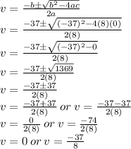 v=\frac{-b\pm\sqrt{b^2-4ac}}{2a}\\v=\frac{-37\pm\sqrt{(-37)^2-4(8)(0)}}{2(8)}\\v=\frac{-37\pm\sqrt{(-37)^2-0}}{2(8)}\\v=\frac{-37\pm\sqrt{1369}}{2(8)}\\v=\frac{-37\pm37}{2(8)}\\v=\frac{-37+37}{2(8)}\:or\:v=\frac{-37-37}{2(8)}\\v=\frac{0}{2(8)}\:or\:v=\frac{-74}{2(8)}\\v=0\:or\:v=\frac{-37}{8}