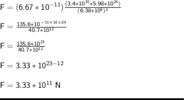 \sf F = (6.67*10^{-11})\frac{(3.4*10^{10}* 5.98 * 10^{24})}{(6.38*10^6)^2} \\\\F = \frac{135.6* 10 ^{-11+10+24}}{40.7 * 10 ^{12}} \\\\F = \frac{135.6 * 10^{23}}{40.7*10^{12}} \\\\F = 3.33 * 10 ^{23-12}\\\\F = 3.33* 10 ^{11} \ N\\\\\rule[225]{225}{2}