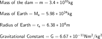 \sf Mass \ of \ the \ dam =m= 3.4 * 10^{10} kg\\\\Mass \ of \ Earth = M_{e} = 5.98 * 10^{24} kg\\\\Radius \ of \ Earth = r_{e} = 6.38*10^6 m\\\\Gravitational \ Constant = G = 6.67 * 10 ^{-11} Nm^2 / kg^2
