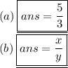(a) \: \underline{\boxed{ ans = \frac{5}{3}}}  \\ (b) \: \underline{ \boxed{ans =  \frac{x}{y} }}