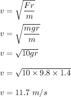 v=\sqrt{\dfrac{Fr}{m}} \\\\v=\sqrt{\dfrac{mgr}{m}} \\\\v=\sqrt{{10gr}} \\\\v=\sqrt{10\times 9.8\times 1.4} \\\\v=11.7\ m/s