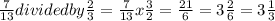 \frac{7}{13}  divided by \frac{2}{3} = \frac{7}{13} x\frac{3}{2} = \frac{21}{6} = 3\frac{2}{6} = 3\frac{1}{3}