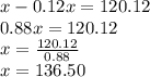 x - 0.12x = 120.12\\0.88x = 120.12\\x = \frac{120.12}{0.88} \\x = 136.50