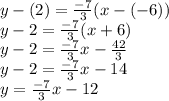y-(2) = \frac{-7}{3} (x-(-6))\\y -2 = \frac{-7}{3} (x+6)\\y-2 = \frac{-7}{3}x-\frac{42}{3} \\y -2 = \frac{-7}{3}x-14\\y = \frac{-7}{3}x-12