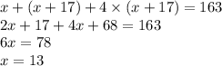 x  + (x  + 17) + 4 \times (x + 17) = 163 \\ 2x + 17 + 4x + 68 = 163 \\ 6x = 78 \\ x = 13