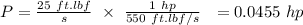 P = \frac{25 \ ft.lbf}{s} \ \times \ \frac{1 \ hp}{550 \ ft.lbf/s}  \ \ = 0.0455 \ hp