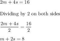 2m + 4s = 16\\\\&#10;\text{Dividing by 2 on both sides}\\\\&#10;\dfrac{2m + 4s}{2} = \dfrac{16}{2}\\\\&#10;m + 2s = 8