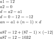 a1 = 12 \\ a2 = 0 \\ d = a2 - a1 \\ d = 0 - 12 =  - 12 \\ an = a1 + (n - 1) \times d \\  \\ a87 = 12 + (87 - 1) \times ( - 12)  \\ a87 = 12  - 1032