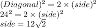 {(Diagonal)^2 = 2\times (side)^2}\\24^2 = 2\times (side)^2}\\side = 12\sqrt {2}