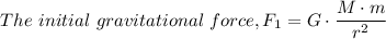 The \ initial \ gravitational \ force, F_1 =G \cdot \dfrac{M \cdot m}{r^{2}}