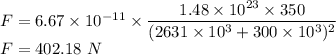 F=6.67\times 10^{-11}\times \dfrac{1.48\times 10^{23}\times 350}{(2631\times 10^{3}+300\times 10^3)^2}\\F=402.18\ N