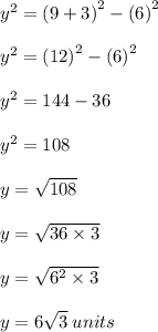 {y}^{2}  =  {(9 + 3)}^{2}  -  {(6)}^{2} \\  \\   {y}^{2}  =  {(12)}^{2}  -  {(6)}^{2} \\  \\   {y}^{2}  = 144 -  36 \\  \\  {y}^{2}  = 108 \\  \\  {y}  =  \sqrt{108}  \\  \\  {y}  =  \sqrt{36 \times 3}  \\  \\ {y}  =  \sqrt{ {6}^{2}  \times 3}  \\  \\ {y}  =  6\sqrt{3}\:units