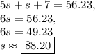 5s+s+7=56.23,\\6s=56.23,\\6s=49.23\\s\approx \fbox{$\$8.20$}