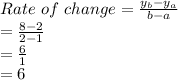 Rate\ of\ change = \frac{y_b-y_a}{b-a}\\=\frac{8-2}{2-1}\\= \frac{6}{1}\\=6