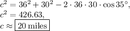 c^2=36^2+30^2-2\cdot36\cdot30\cdot \cos 35^{\circ},\\c^2=426.63,\\c\approx \fbox{$20\:\mathrm{miles}$}