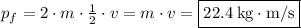p_f=2\cdot m\cdot \frac{1}{2}\cdot v=m\cdot v=\fbox{$22.4\:\mathrm{kg\cdot m/s}$}