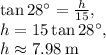 \tan28^{\circ}=\frac{h}{15},\\h=15\tan28^{\circ},\\h\approx 7.98\:\mathrm{m}