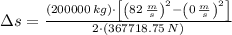 \Delta s = \frac{(200000\,kg)\cdot \left[\left(82\,\frac{m}{s} \right)^{2}-\left(0\,\frac{m}{s} \right)^{2}\right]}{2\cdot (367718.75\,N)}