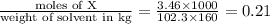 \frac{\text {moles of X}}{\text {weight of solvent in kg}}=\frac{3.46\times 1000}{102.3\times 160}=0.21