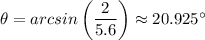 \theta = arcsin \left (\dfrac{2}{5.6} \right ) \approx 20.925 ^{\circ}