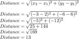 Distance=\sqrt{(x_2-x_1)^2+(y_2-y_1)^2} \\\\Distance=\sqrt{(-3-2)^2+(-6-6)^2} \\Distance=\sqrt{(-5)^2+(-12)^2} \\Distance=\sqrt{25+144} \\Distance =\sqrt{169}\\Distance = 13