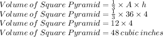 Volume\: of\: Square\: Pyramid=\frac{1}{3}\times A \times h\\Volume\: of\: Square\: Pyramid=\frac{1}{3}\times 36 \times 4\\Volume\: of\: Square\: Pyramid=12 \times 4\\Volume\: of\: Square\: Pyramid=48 \: cubic\:inches