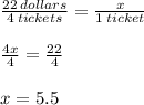 \frac{22 \: dollars}{4 \: tickets}  =  \frac{x}{1 \: ticket}  \\  \\  \frac{4x}{4}  =  \frac{22}{4}  \\  \\ x = 5.5