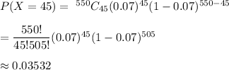 P(X=45) = \ ^{550}C_{45}(0.07)^{45}(1-0.07)^{550-45}\\\\= \dfrac{550!}{45!505!}(0.07)^{45}(1-0.07)^{505}\\\\\approx0.03532
