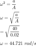 \omega^2=\dfrac{a}{A}\\\\\omega=\sqrt{\dfrac{a}{A}} \\\\=\sqrt{\dfrac{40}{0.02}} \\\\\omega=44.721\ rad/s