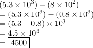 (5.3 \times  {10}^{3} ) - (8 \times  {10}^{2} ) \\ =  (5.3 \times  {10}^{3} ) - (0.8 \times  {10}^{3} ) \\  = (5.3 - 0.8) \times  {10}^{3}  \\ =  4.5 \times  {10}^{3}  \\ =   \boxed{4500}