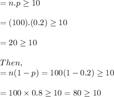 = n.p \geq 10\\\\= (100).(0.2) \geq 10\\\\= 20\geq 10\\\\Then,\\=n(1-p) = 100(1-0.2) \geq 10 \\\\= 100\times 0.8\geq 10 = 80\geq  10