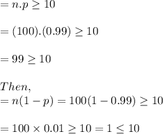 = n.p \geq 10\\\\= (100).(0.99) \geq 10\\\\= 99\geq 10\\\\Then,\\=n(1-p) = 100(1-0.99) \geq 10 \\\\= 100\times 0.01\geq 10 = 1\leq 10