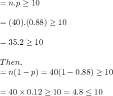 = n.p \geq 10\\\\= (40).(0.88) \geq 10\\\\= 35.2\geq 10\\\\Then,\\=n(1-p) = 40(1-0.88) \geq 10 \\\\= 40\times 0.12 \geq 10 = 4.8\leq 10
