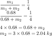 \dfrac{m_1}{m_1+m_2}=\dfrac{1}{4}\\\dfrac{0.68}{0.68+m_2}=\dfrac{1}{4}\\\\4\times 0.68=0.68+m_2\\m_2=3\times 0.68=2.04\ kg