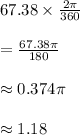 67.38\times \frac{2\pi}{360}\\\\=\frac{67.38\pi}{180}\\\\\approx 0.374\pi\\\\\approx 1.18