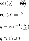 \cos (q) = \frac{OR}{OQ}\\\\\cos (q) = \frac{5}{13}\\\\q = \cos^{-1}(\frac{5}{13})\\\\q  \approx 67.38