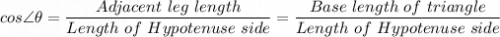 cos \angle \theta = \dfrac{Adjacent \ leg \ length}{Length \ of \ Hypotenuse \ side}= \dfrac{Base \ length \ of \ triangle}{Length \ of \ Hypotenuse \ side}