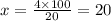 x = \frac{4 \times 100}{20}= 20