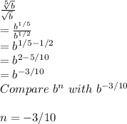 \frac{\sqrt[5]{b} }{\sqrt[]{b} } \\= \frac{b^{1/5}}{b^{1/2}} \\= b^{1/5-1/2}\\= b ^{2-5/10}\\= b^{-3/10}\\Compare \ b^n \ with \  b^{-3/10}\\\\n = -3/10