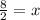 \frac{8}{2}  = x