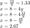 y =  \frac{12}{9}  = 1.33 \\ x = 8 - 4y \\ x = 8 - 4 \frac{12}{9}  \\ x = 8 -  \frac{48}{9}  \\ x = 2.67 \\