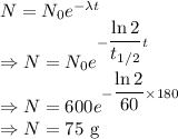 N=N_0e^{-\lambda t}\\\Rightarrow N=N_0e^{-\dfrac{\ln 2}{t_{1/2}}t}\\\Rightarrow N=600e^{-\dfrac{\ln 2}{60}\times 180}\\\Rightarrow N=75\ \text{g}