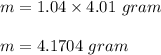 m = 1.04\times 4.01\ gram\\\\m = 4.1704\ gram