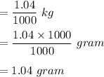 =\dfrac{1.04}{1000}\ kg\\\\= \dfrac{1.04\times 1000}{1000}\ gram\\\\= 1.04 \ gram