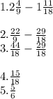 1. 2\frac{4}{9}-1\frac{11}{18}\\\\2. \frac{22}{9}-\frac{29}{18}\\3. \frac{44}{18}-\frac{29}{18}\\\\4. \frac{15}{18}\\5. \frac{5}{6}
