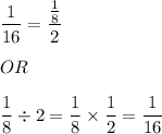 \displaystyle \frac{1}{16} = \frac{\frac{1}{8}}{2} \\ \\ OR \\ \\ \frac{1}{8} \div 2 = \frac{1}{8} \times \frac{1}{2} = \frac{1}{16}
