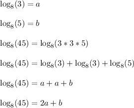 \log_8(3) = a\\\\\log_8(5) = b\\\\\log_8(45) = \log_8(3*3*5)\\\\\log_8(45) = \log_8(3)+\log_8(3)+\log_8(5)\\\\\log_8(45) = a+a+b\\\\\log_8(45) = 2a+b\\\\