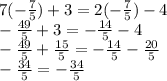 7 ( -  \frac{7}{5} )+ 3 = 2( -  \frac{7}{5} ) - 4 \\  -  \frac{49}{5}  + 3 =  -  \frac{14}{5}  - 4 \\  -  \frac{49}{5}  +  \frac{15}{5}  =  -  \frac{14}{5}  -  \frac{20}{5}  \\  -  \frac{34}{5}  =  -  \frac{34}{5}