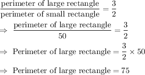 \dfrac{\text{perimeter of large rectangle}}{\text{perimeter of small rectangle}}=\dfrac{3}{2}\\\\\Rightarrow\ \dfrac{\text{perimeter of large rectangle}}{50}=\dfrac{3}{2}\\\\\Rightarrow\ \text{Perimeter of large rectangle} =\dfrac{3}{2}\times50\\\\\Rightarrow\  \text{Perimeter of large rectangle} =75