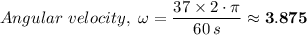 Angular \ velocity, \ \omega = \dfrac{37 \times 2 \cdot \pi}{60 \, s} \approx \mathbf{ 3.875}
